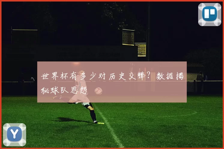世界杯有多少对历史交锋？数据揭秘球队恩怨