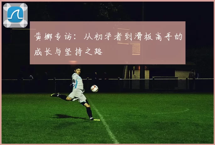 黄娜专访:从初学者到滑板高手的成长与坚持之路