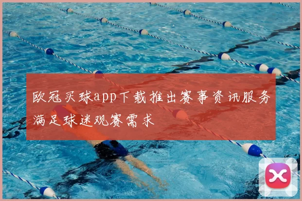 欧冠买球app下载推出赛事资讯服务满足球迷观赛需求
