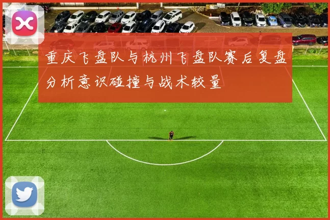 重庆飞盘队与杭州飞盘队赛后复盘分析意识碰撞与战术较量