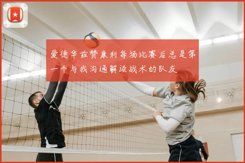 爱德华兹赞康利每场比赛后总是第一个与我沟通解读战术的队友
