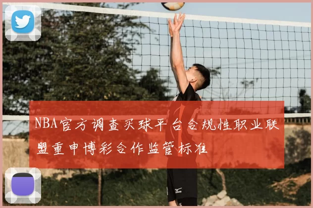 NBA官方调查买球平台合规性职业联盟重申博彩合作监管标准