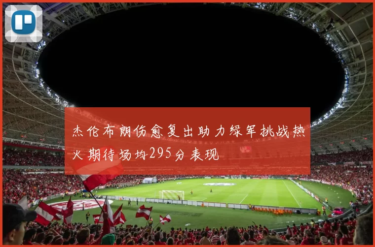 杰伦布朗伤愈复出助力绿军挑战热火期待场均295分表现