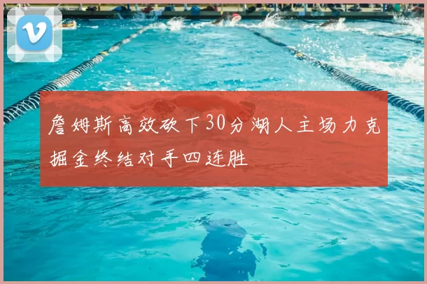 詹姆斯高效砍下30分湖人主场力克掘金终结对手四连胜