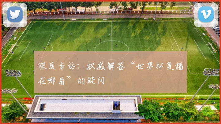深度专访：权威解答“世界杯复播在哪看”的疑问
