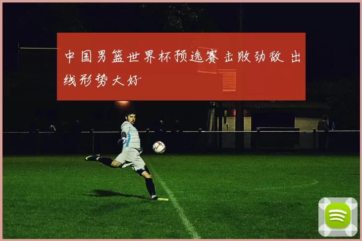 中国男篮世界杯预选赛击败劲敌 出线形势大好