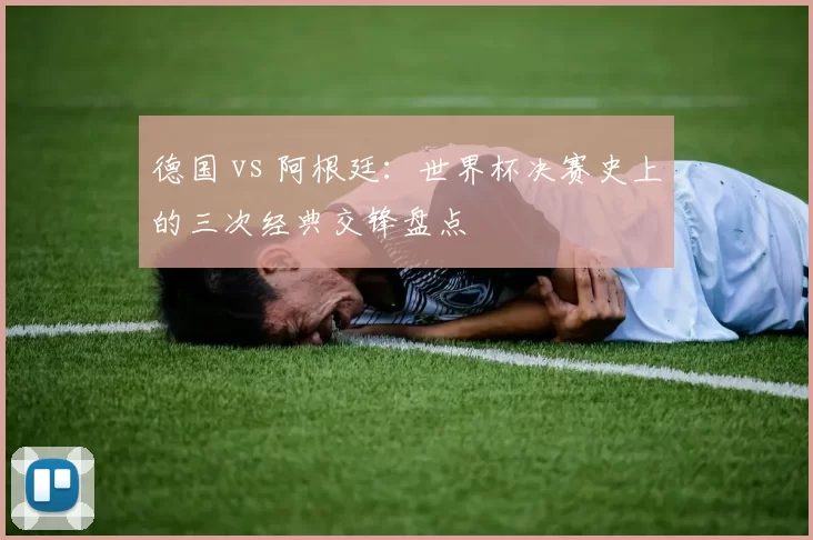 德国 vs 阿根廷：世界杯决赛史上的三次经典交锋盘点