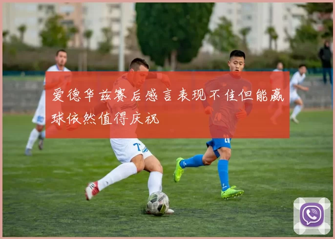 爱德华兹赛后感言表现不佳但能赢球依然值得庆祝