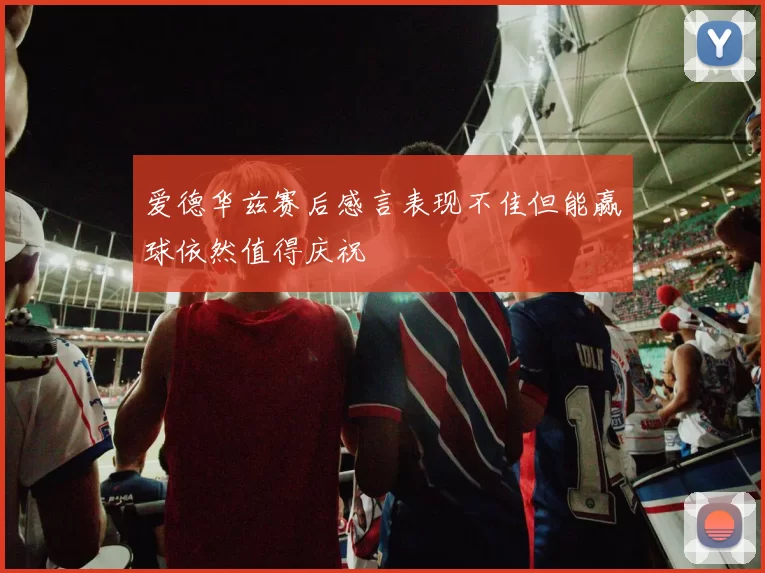 爱德华兹赛后感言表现不佳但能赢球依然值得庆祝