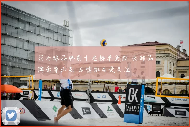 羽毛球品牌前十名榜单更新 头部品牌竞争加剧 后续排名受关注