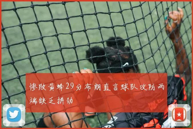 惨败黄蜂29分布朗直言球队攻防两端缺乏拼劲
