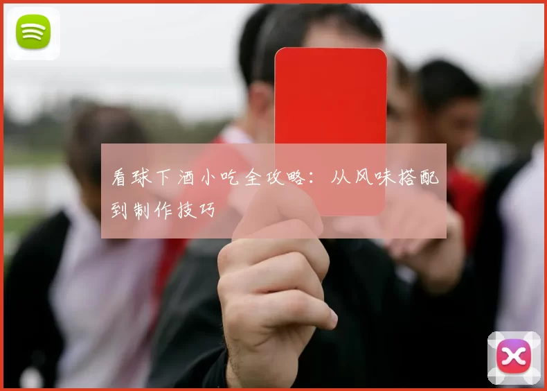 看球下酒小吃全攻略：从风味搭配到制作技巧