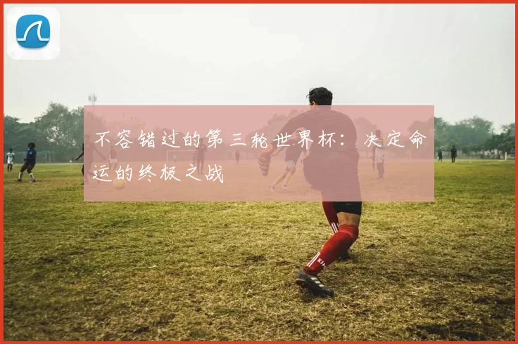 不容错过的第三轮世界杯：决定命运的终极之战