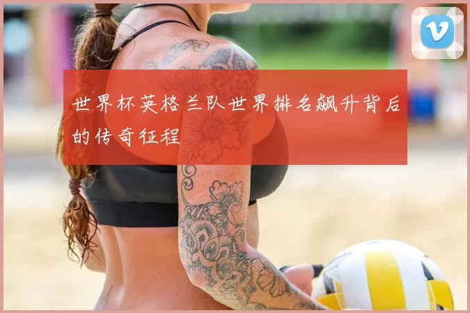 世界杯英格兰队世界排名飙升背后的传奇征程