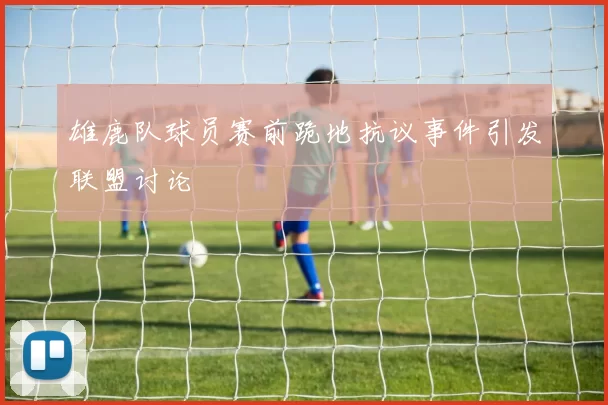 雄鹿队球员赛前跪地抗议事件引发联盟讨论