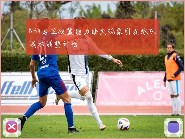 NBA后卫投篮能力缺失现象引发球队战术调整讨论