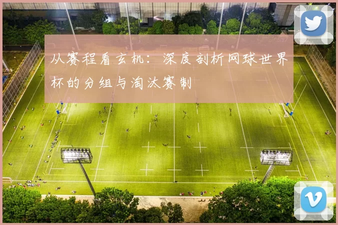 从赛程看玄机：深度剖析网球世界杯的分组与淘汰赛制