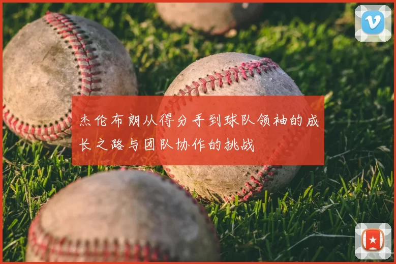 杰伦布朗从得分手到球队领袖的成长之路与团队协作的挑战