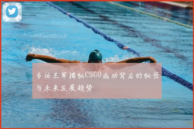 专访王军揭秘CSGO成功背后的秘密与未来发展趋势