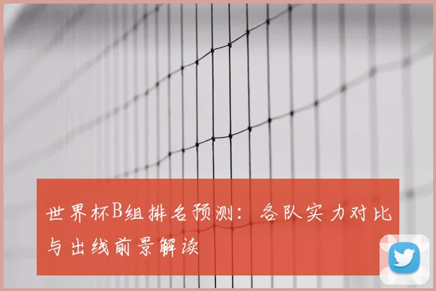 世界杯B组排名预测：各队实力对比与出线前景解读