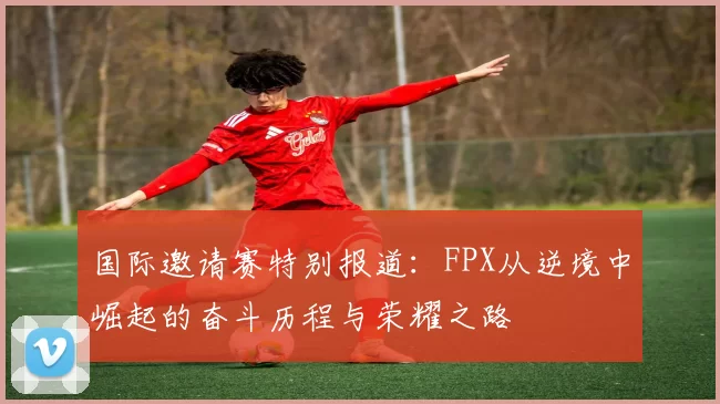 国际邀请赛特别报道：FPX从逆境中崛起的奋斗历程与荣耀之路