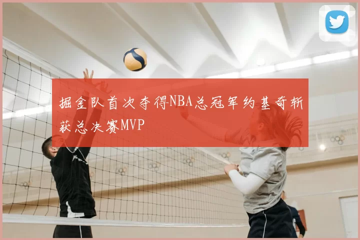 掘金队首次夺得NBA总冠军约基奇斩获总决赛MVP