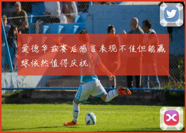 爱德华兹赛后感言表现不佳但能赢球依然值得庆祝