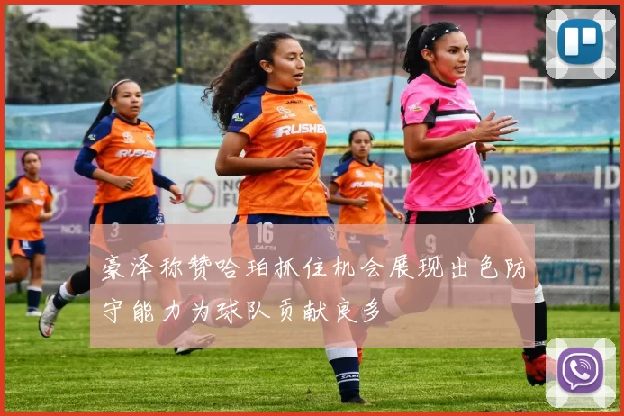豪泽称赞哈珀抓住机会展现出色防守能力为球队贡献良多