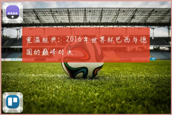 重温经典:2016年世界杯巴西与德国的巅峰对决