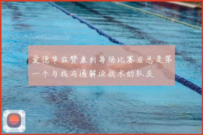 爱德华兹赞康利每场比赛后总是第一个与我沟通解读战术的队友