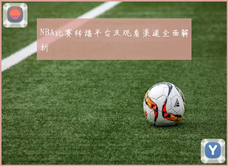 NBA比赛转播平台及观看渠道全面解析