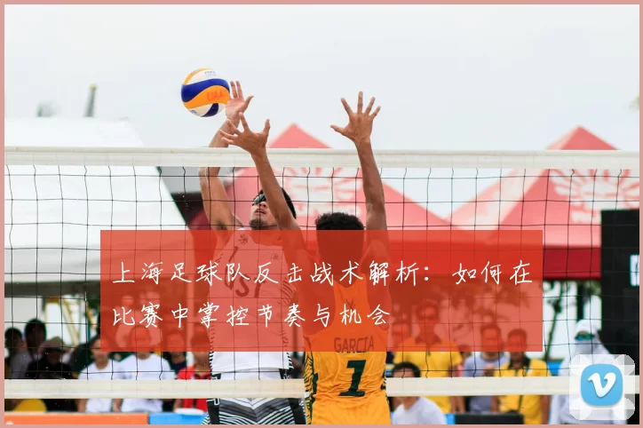 上海足球队反击战术解析：如何在比赛中掌控节奏与机会
