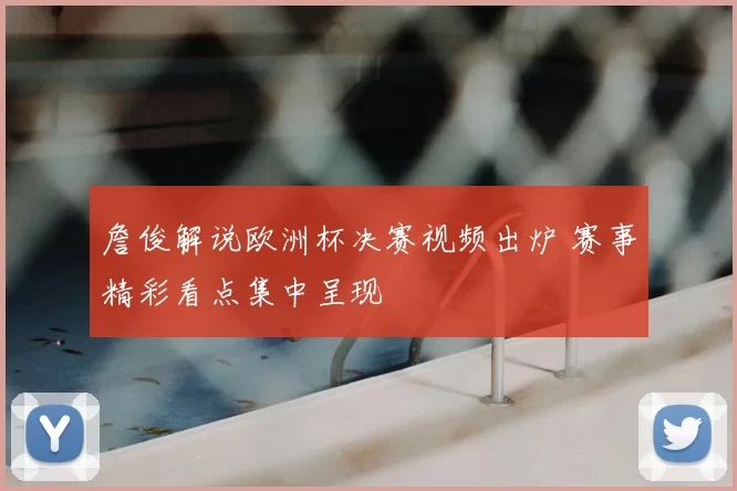詹俊解说欧洲杯决赛视频出炉 赛事精彩看点集中呈现