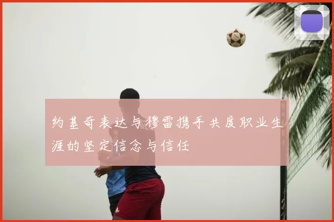 约基奇表达与穆雷携手共度职业生涯的坚定信念与信任