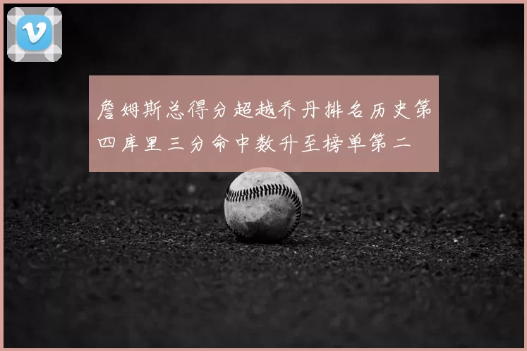 詹姆斯总得分超越乔丹排名历史第四库里三分命中数升至榜单第二