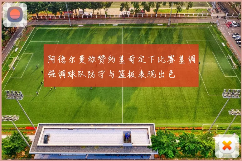 阿德尔曼称赞约基奇定下比赛基调强调球队防守与篮板表现出色