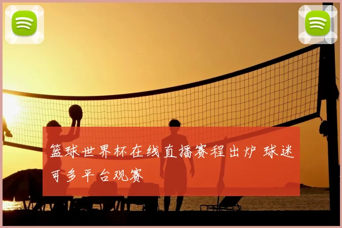 篮球世界杯在线直播赛程出炉 球迷可多平台观赛