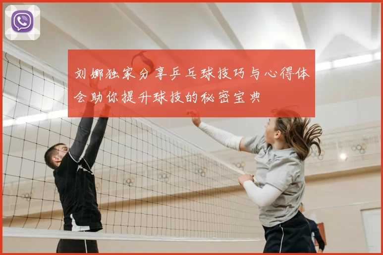 刘娜独家分享乒乓球技巧与心得体会助你提升球技的秘密宝典