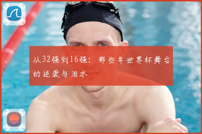 从32强到16强：那些年世界杯舞台的逆袭与泪水