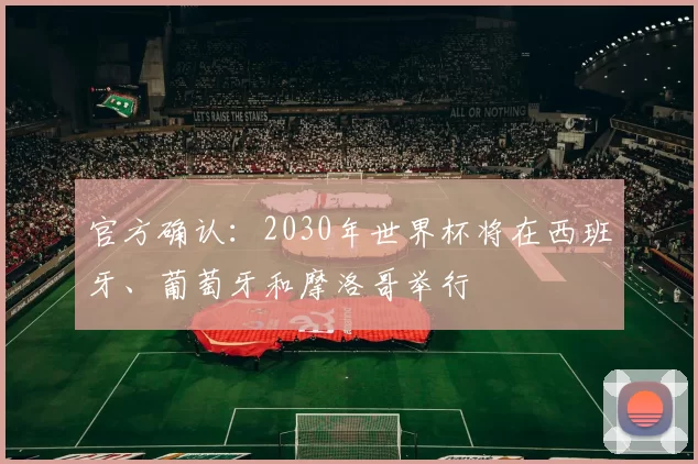 官方确认：2030年世界杯将在西班牙、葡萄牙和摩洛哥举行