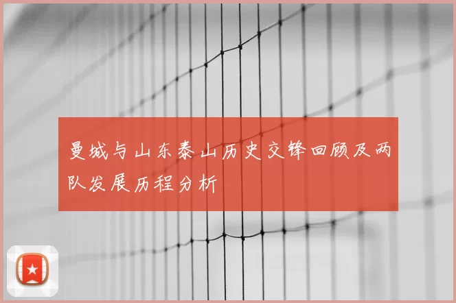 曼城与山东泰山历史交锋回顾及两队发展历程分析