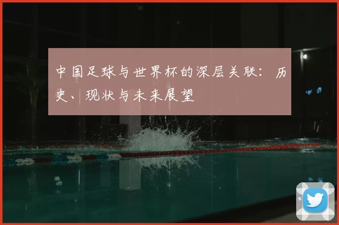 中国足球与世界杯的深层关联：历史、现状与未来展望
