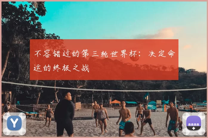 不容错过的第三轮世界杯：决定命运的终极之战