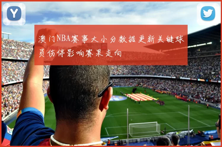 澳门NBA赛事大小分数据更新关键球员伤停影响赛果走向