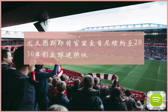 尤文图斯即将官宣麦肯尼续约至2030年引发球迷热议