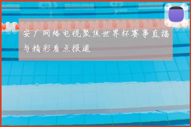 安广网络电视聚焦世界杯赛事直播与精彩看点报道