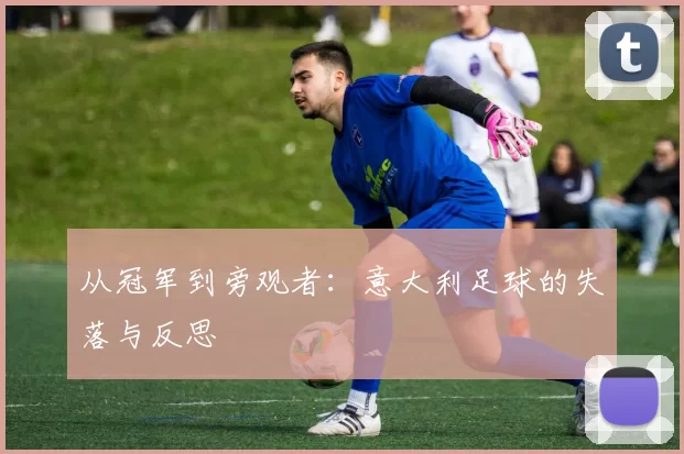 从冠军到旁观者:意大利足球的失落与反思