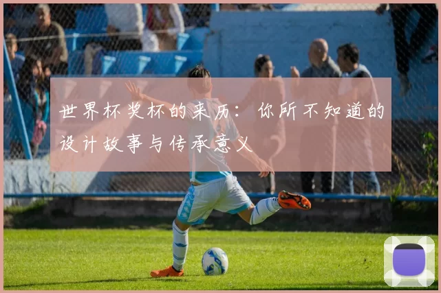 世界杯奖杯的来历:你所不知道的设计故事与传承意义