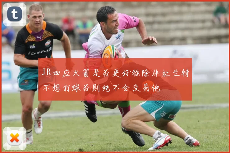JR回应火箭是否更好称除非杜兰特不想打球否则绝不会交易他