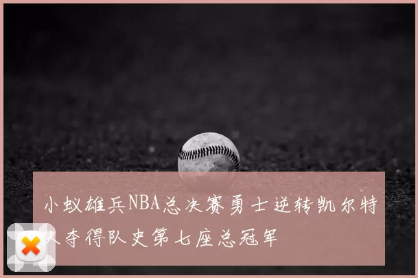 小蚁雄兵NBA总决赛勇士逆转凯尔特人夺得队史第七座总冠军